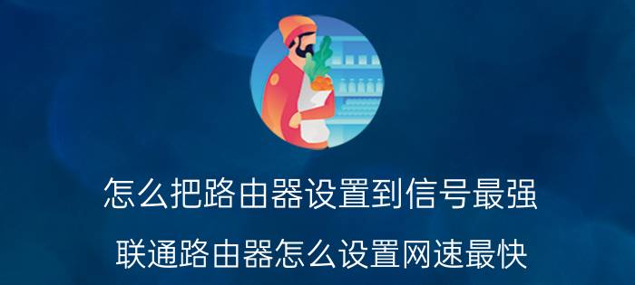 怎么把路由器设置到信号最强 联通路由器怎么设置网速最快？